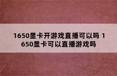 1650显卡开游戏直播可以吗 1650显卡可以直播游戏吗